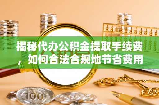 石柱揭秘代办公积金提取手续费，如何合法合规地节省费用
