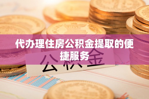 石柱代办理住房公积金提取的便捷服务