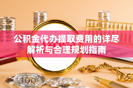 石柱公积金代办提取费用的详尽解析与合理规划指南