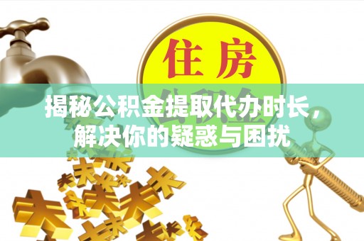 石柱揭秘公积金提取代办时长，解决你的疑惑与困扰