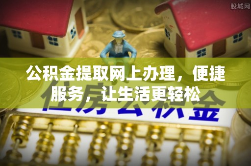 石柱公积金提取网上办理，便捷服务，让生活更轻松
