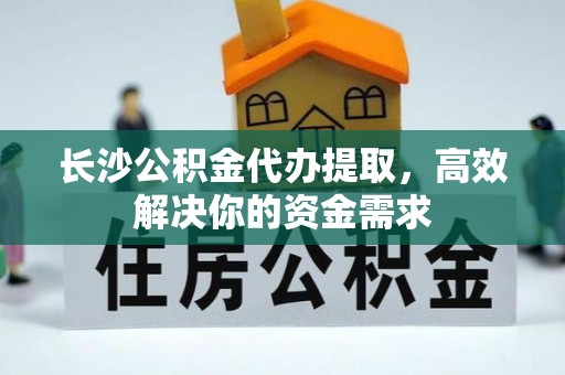 石柱长沙公积金代办提取，高效解决你的资金需求