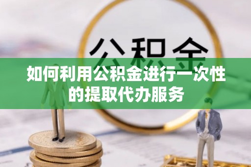石柱如何利用公积金进行一次性的提取代办服务