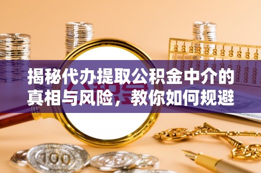 石柱揭秘代办提取公积金中介的真相与风险，教你如何规避陷阱