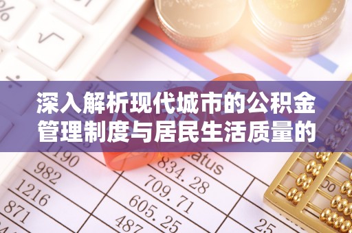 石柱深入解析现代城市的公积金管理制度与居民生活质量的提升