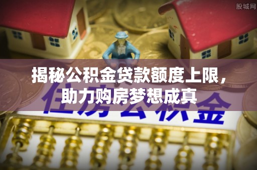 石柱揭秘公积金贷款额度上限，助力购房梦想成真