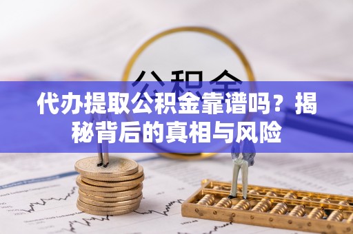 石柱代办提取公积金靠谱吗？揭秘背后的真相与风险
