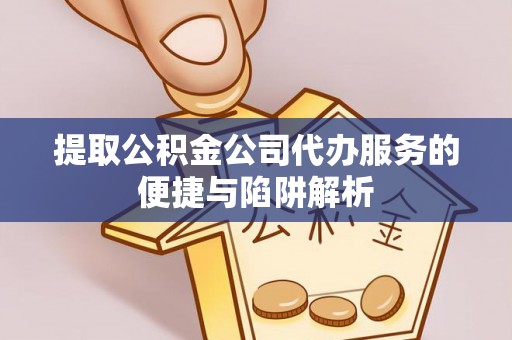 石柱提取公积金公司代办服务的便捷与陷阱解析