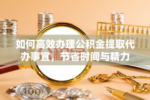 石柱如何高效办理公积金提取代办事宜，节省时间与精力
