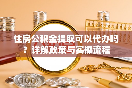 石柱住房公积金提取可以代办吗？详解政策与实操流程