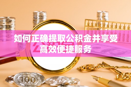 石柱如何正确提取公积金并享受高效便捷服务