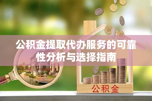 石柱公积金提取代办服务的可靠性分析与选择指南