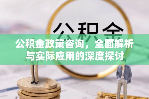石柱公积金政策咨询，全面解析与实际应用的深度探讨