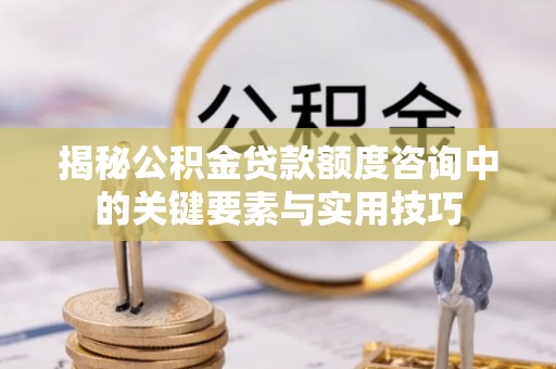 石柱揭秘公积金贷款额度咨询中的关键要素与实用技巧