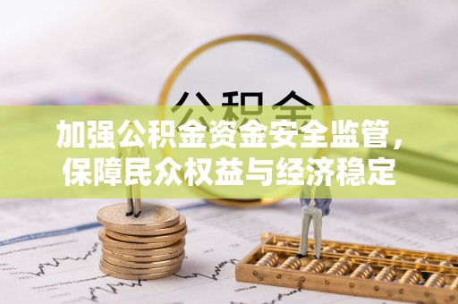 石柱加强公积金资金安全监管，保障民众权益与经济稳定