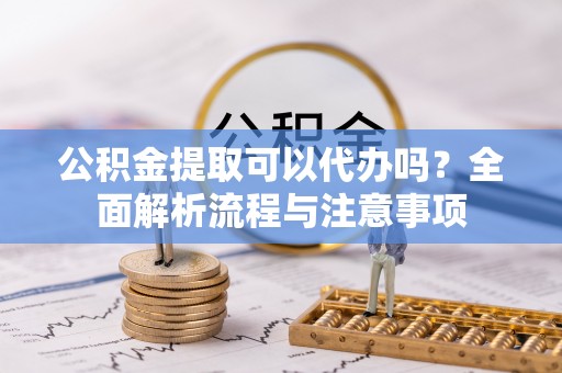 石柱公积金提取可以代办吗？全面解析流程与注意事项