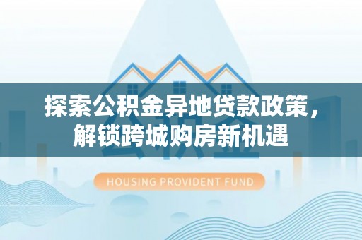 石柱探索公积金异地贷款政策，解锁跨城购房新机遇