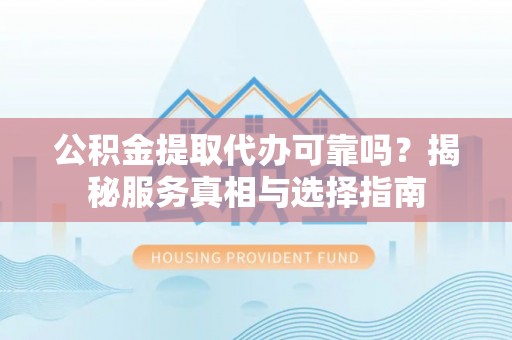石柱公积金提取代办可靠吗？揭秘服务真相与选择指南