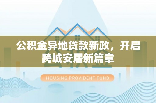 石柱公积金异地贷款新政，开启跨城安居新篇章