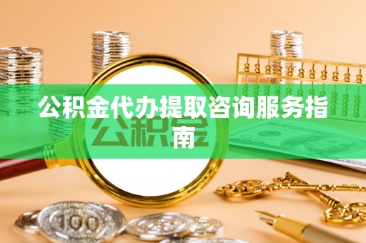 石柱公积金代办提取咨询服务指南