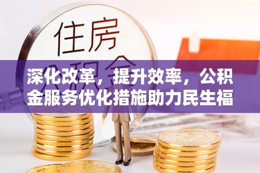 石柱深化改革，提升效率，公积金服务优化措施助力民生福祉