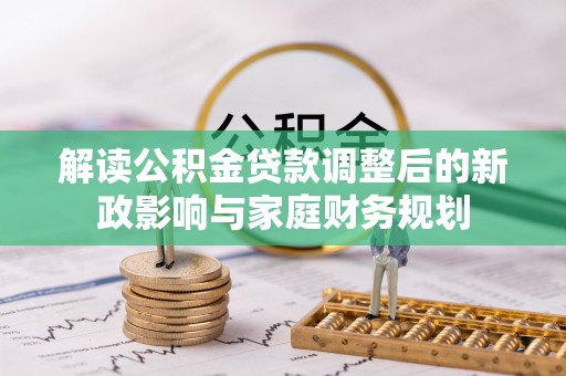石柱解读公积金贷款调整后的新政影响与家庭财务规划