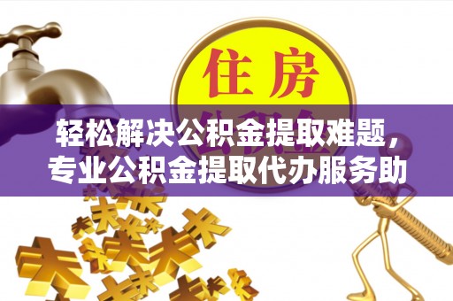 石柱轻松解决公积金提取难题，专业公积金提取代办服务助您无忧