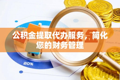 石柱公积金提取代办服务，简化您的财务管理