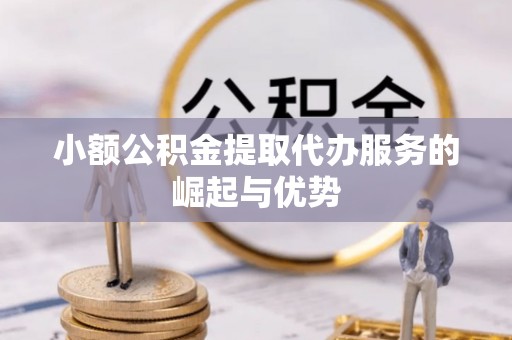石柱小额公积金提取代办服务的崛起与优势