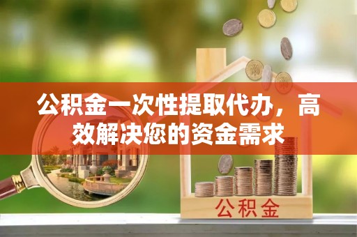 石柱公积金一次性提取代办，高效解决您的资金需求