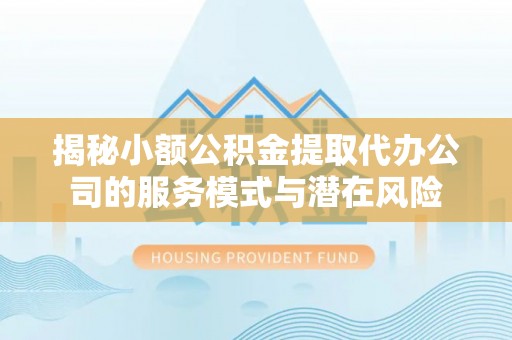石柱揭秘小额公积金提取代办公司的服务模式与潜在风险