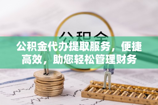 石柱公积金代办提取服务，便捷高效，助您轻松管理财务