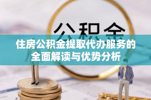 石柱住房公积金提取代办服务的全面解读与优势分析