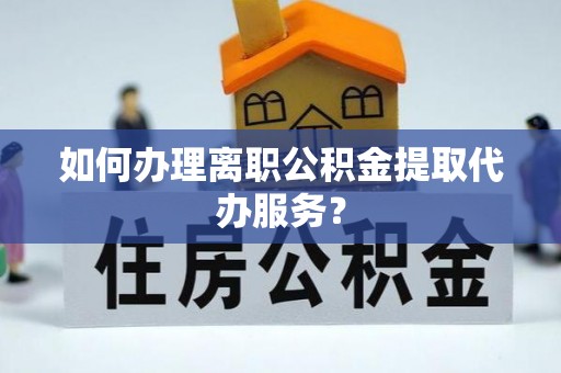 石柱如何办理离职公积金提取代办服务？