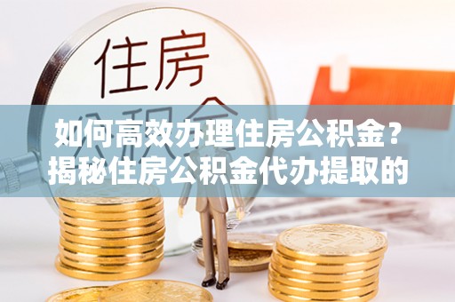 石柱如何高效办理住房公积金？揭秘住房公积金代办提取的全流程与优势