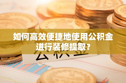 石柱如何高效便捷地使用公积金进行装修提取？