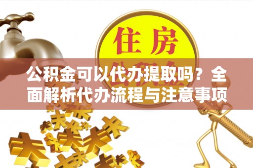 石柱公积金可以代办提取吗？全面解析代办流程与注意事项