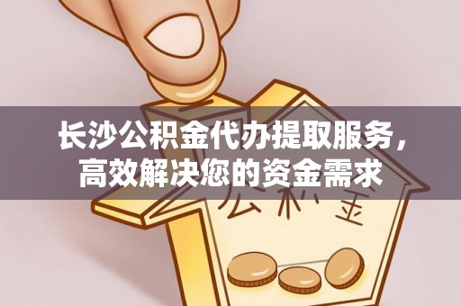 石柱长沙公积金代办提取服务，高效解决您的资金需求
