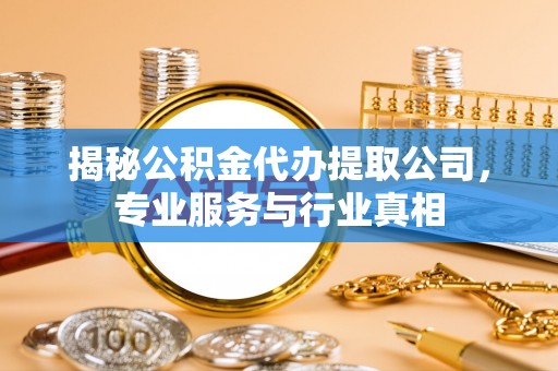 石柱揭秘公积金代办提取公司，专业服务与行业真相