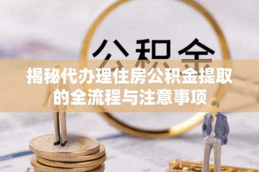 石柱揭秘代办理住房公积金提取的全流程与注意事项