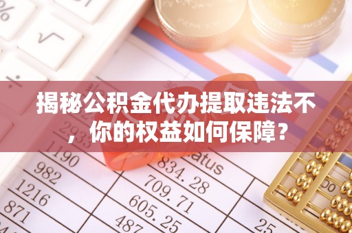 石柱揭秘公积金代办提取违法不，你的权益如何保障？