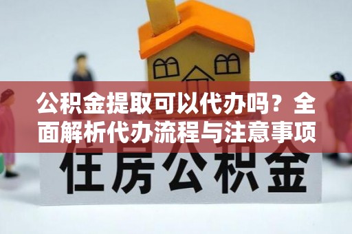 石柱公积金提取可以代办吗？全面解析代办流程与注意事项