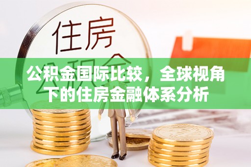 石柱公积金国际比较，全球视角下的住房金融体系分析